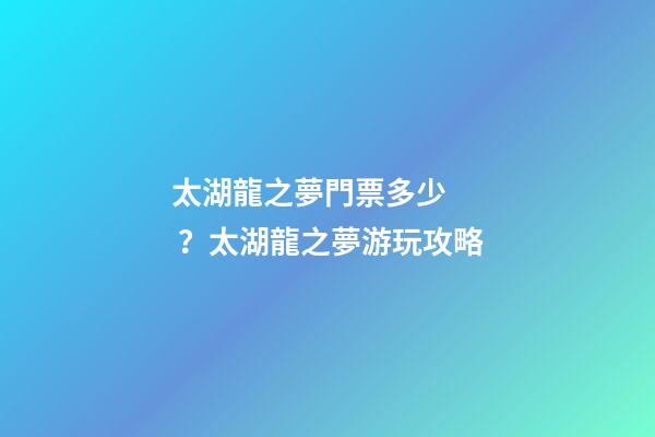 太湖龍之夢門票多少？太湖龍之夢游玩攻略